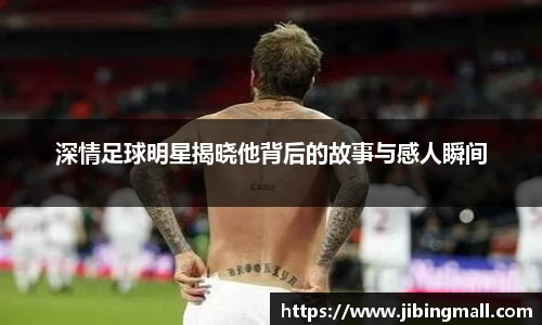 深情足球明星揭晓他背后的故事与感人瞬间