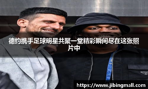 德约携手足球明星共聚一堂精彩瞬间尽在这张照片中