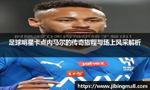 足球明星卡点内马尔的传奇旅程与场上风采解析